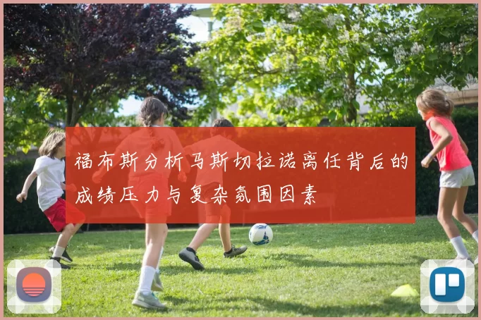 福布斯分析马斯切拉诺离任背后的成绩压力与复杂氛围因素