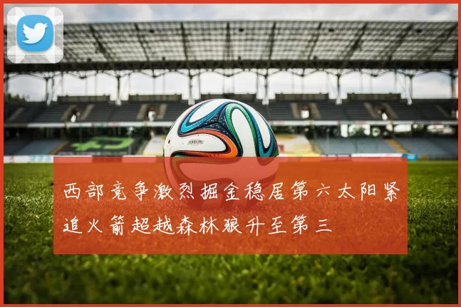 西部竞争激烈掘金稳居第六太阳紧追火箭超越森林狼升至第三