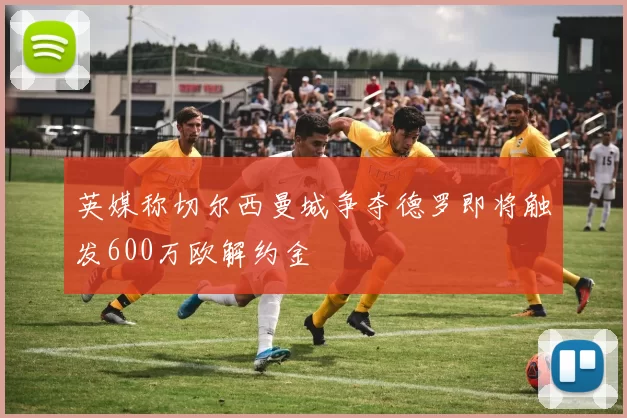 英媒称切尔西曼城争夺德罗即将触发600万欧解约金
