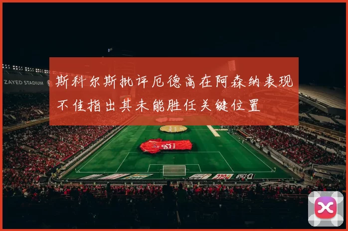 斯科尔斯批评厄德高在阿森纳表现不佳指出其未能胜任关键位置