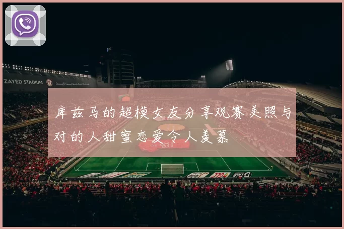 库兹马的超模女友分享观赛美照与对的人甜蜜恋爱令人羡慕