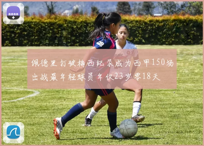 佩德里打破梅西纪录成为西甲150场出战最年轻球员年仅23岁零18天