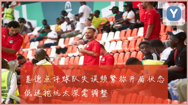 基德点评球队失误频繁称开局状态低迷挖坑太深需调整