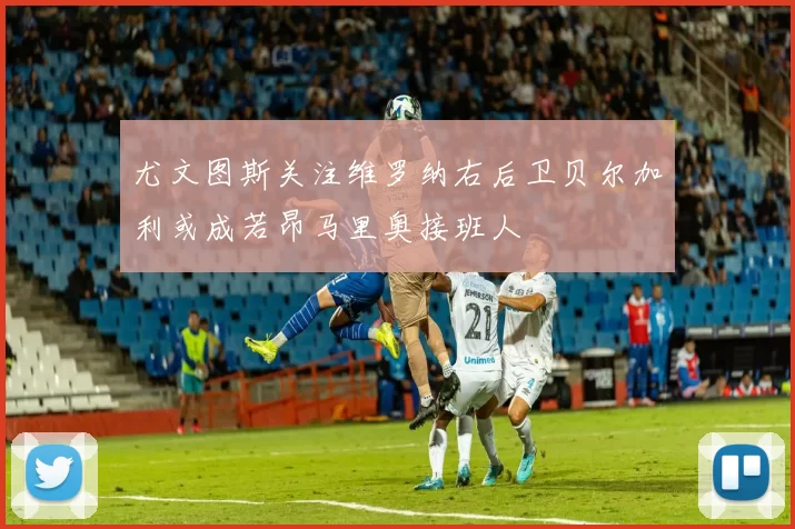 尤文图斯关注维罗纳右后卫贝尔加利或成若昂马里奥接班人