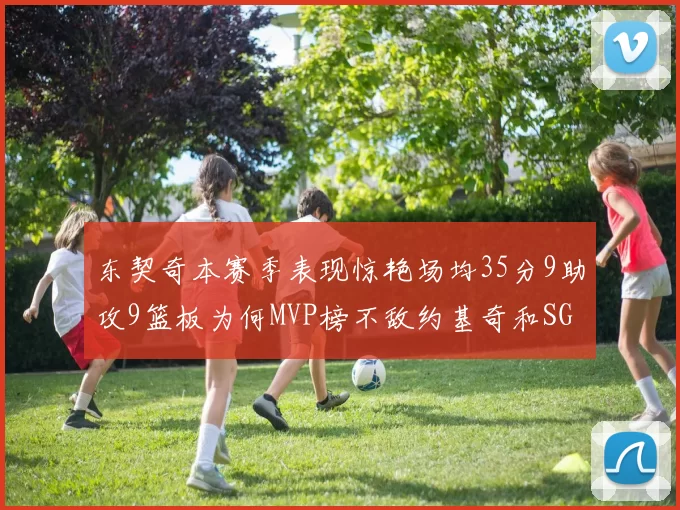 东契奇本赛季表现惊艳场均35分9助攻9篮板为何MVP榜不敌约基奇和SGA