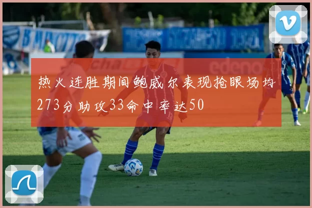 热火连胜期间鲍威尔表现抢眼场均273分助攻33命中率达50