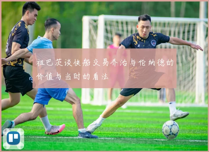 祖巴茨谈快船交易乔治与伦纳德的价值与当时的看法