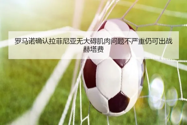 罗马诺确认拉菲尼亚无大碍肌肉问题不严重仍可出战赫塔费 - yihao168.com